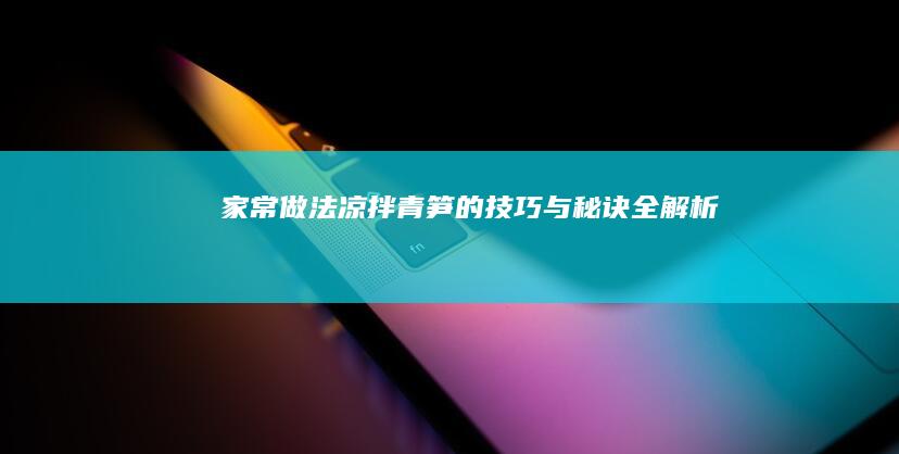 家常做法：凉拌青笋的技巧与秘诀全解析